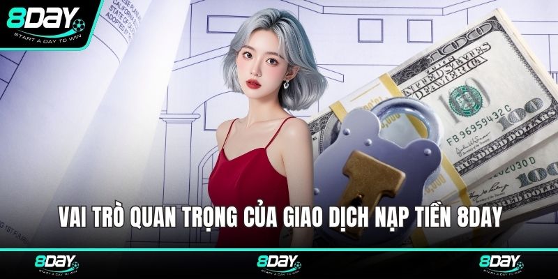 Vai trò quan trọng của giao dịch nạp tiền 8DAY